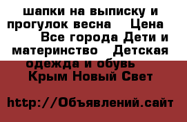 шапки на выписку и прогулок весна  › Цена ­ 500 - Все города Дети и материнство » Детская одежда и обувь   . Крым,Новый Свет